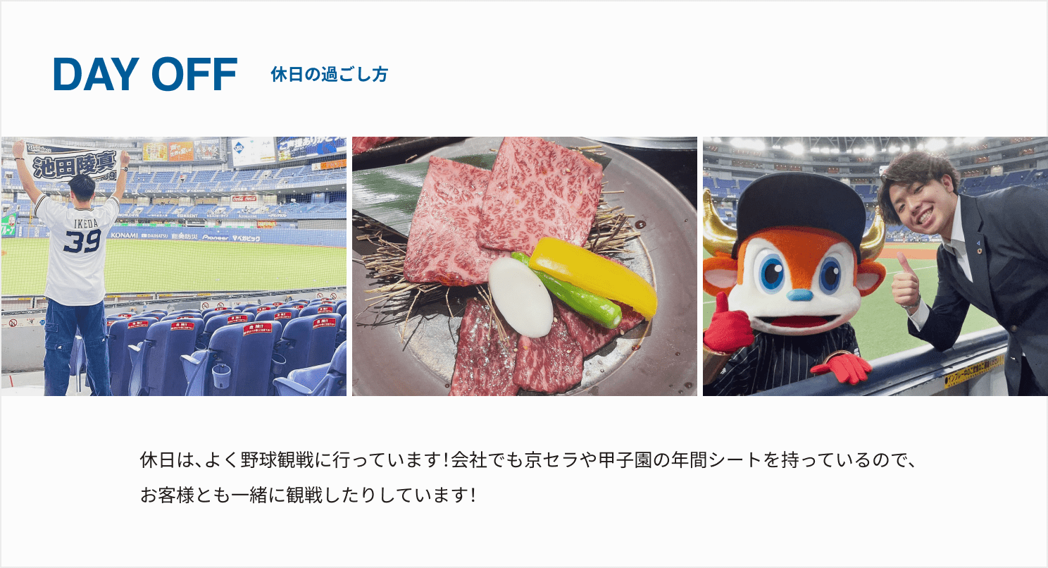 休日は、よく野球観戦に行っています！会社でも京セラや甲子園の年間シートを持っているので、お客様とも一緒に観戦したりしています！